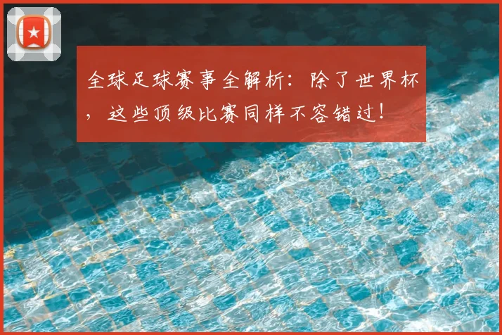全球足球赛事全解析：除了世界杯，这些顶级比赛同样不容错过！