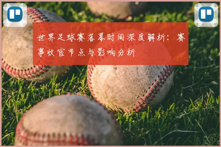 世界足球赛落幕时间深度解析：赛事收官节点与影响分析