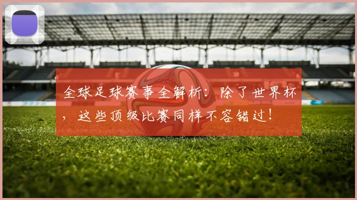 全球足球赛事全解析：除了世界杯，这些顶级比赛同样不容错过！