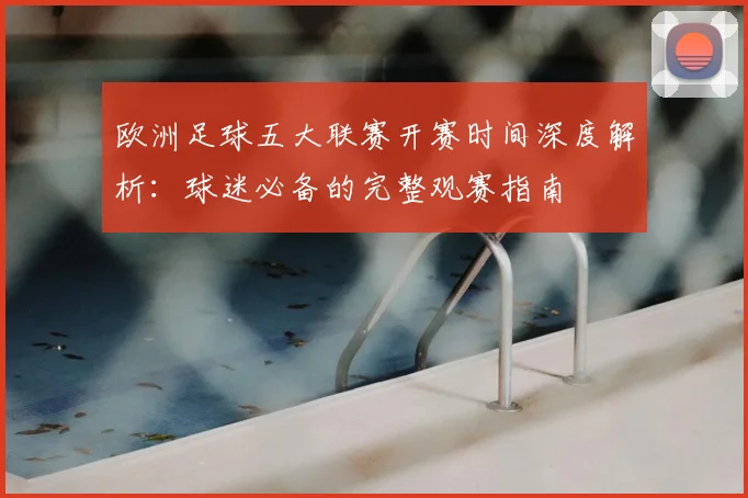 欧洲足球五大联赛开赛时间深度解析：球迷必备的完整观赛指南