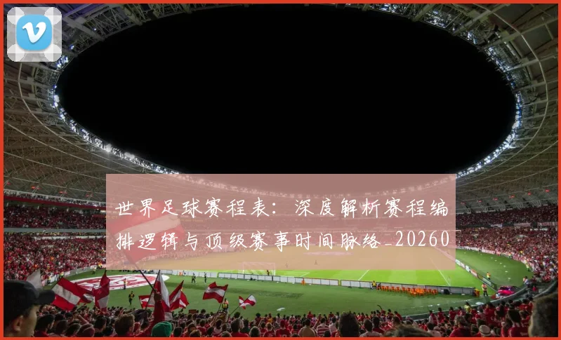 世界足球赛程表：深度解析赛程编排逻辑与顶级赛事时间脉络_20260610190232