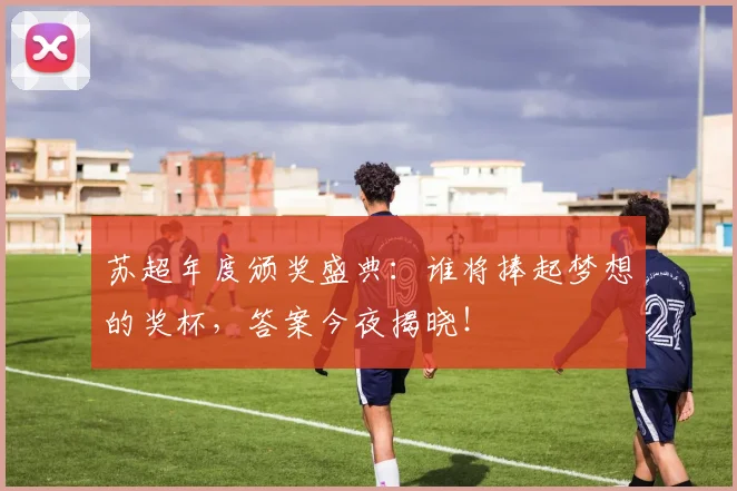 苏超年度颁奖盛典：谁将捧起梦想的奖杯，答案今夜揭晓！